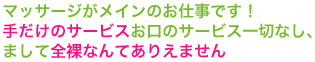 マッサージがメインのお仕事です！手だけのサービスお口のサービス一切なし、まして全裸なんてありえません。